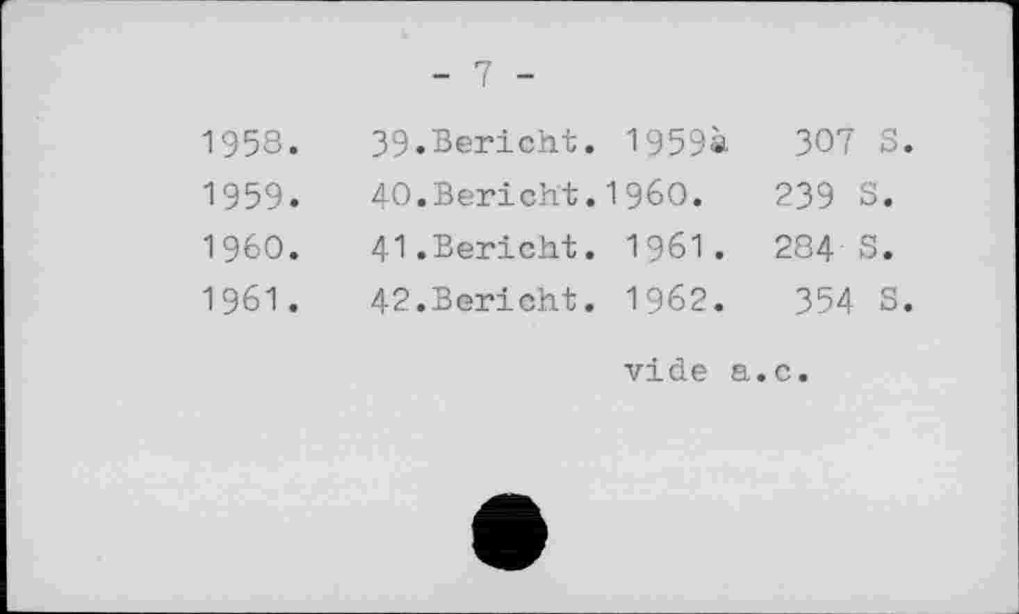 ﻿- 7 -
1958.
1959.
1960.
1961.
39.	Bericht. I959à	307 S.
40.	Bericht.I960.	239 S.
41.	Bericht. 1961. 284 S.
42.	Bericht. 1962.	354 S.
vide a.с.